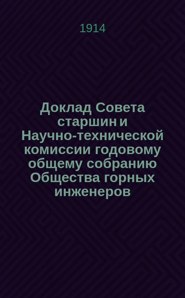 Доклад Совета старшин и Научно-технической комиссии годовому общему собранию Общества горных инженеров... ... 11 апреля - 25 апреля 1914 г.