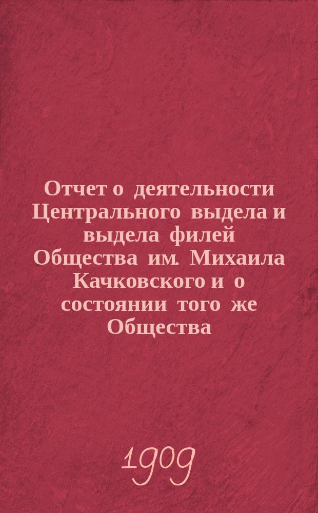 Отчет о деятельности Центрального выдела и выдела филей Общества им. Михаила Качковского и о состоянии того же Общества... ... за время от 3 (16) сентября 1908 г. до 15 (28) сентября 1909 г. : ... за время от 3 (16) сентября 1908 г. до 15 (28) сентября 1909 г. вместе с кассовым отчетом Контрольной комиссии того же Общества за время от 19 августа (1 сентября) 1908 г. до 18 (31) июля 1909 г.