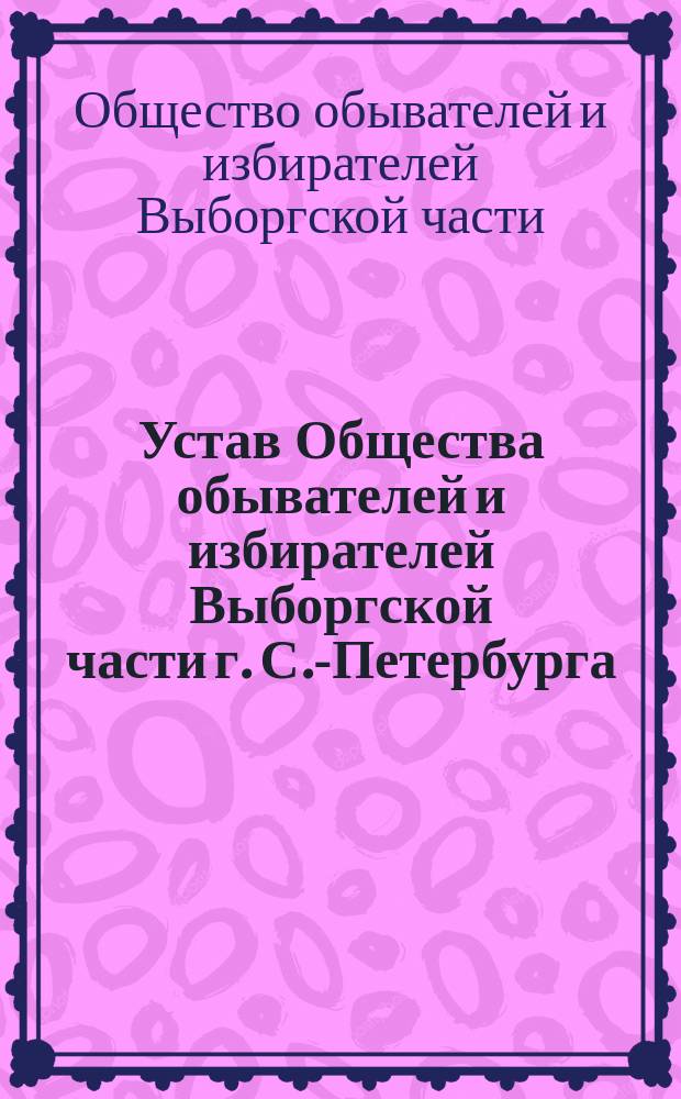 Устав Общества обывателей и избирателей Выборгской части г. С.-Петербурга : Утв. 23 дек. 1908 г.