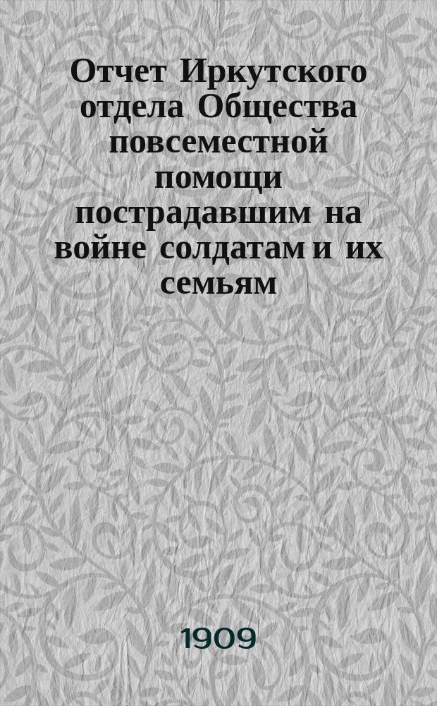 Отчет Иркутского отдела Общества повсеместной помощи пострадавшим на войне солдатам и их семьям... ... за 1908 год