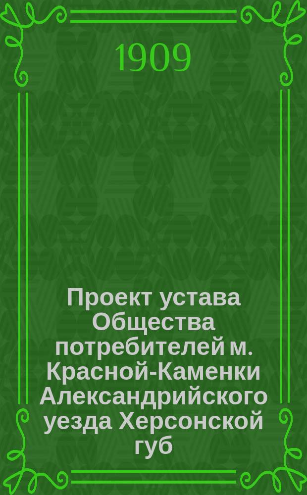 Проект устава Общества потребителей м. Красной-Каменки Александрийского уезда Херсонской губ. : Утв. 31 мая 1909 г.
