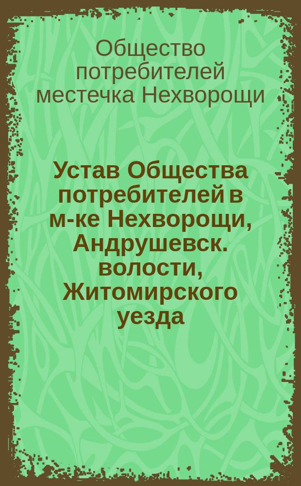 Устав Общества потребителей в м-ке Нехворощи, Андрушевск. волости, Житомирского уезда, Волынской губернии : Утв. 30 янв. 1909 г.