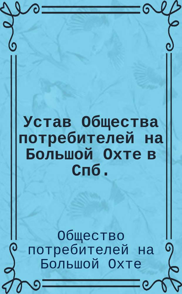 Устав Общества потребителей на Большой Охте в Спб. : Утв. 24 сент. 1909 г.