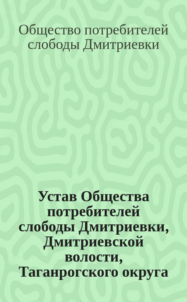 Устав Общества потребителей слободы Дмитриевки, Дмитриевской волости, Таганрогского округа, Донской области : Утв. 5 авг. 1909 г.