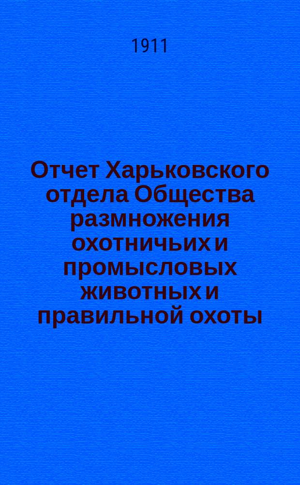 Отчет Харьковского отдела Общества размножения охотничьих и промысловых животных и правильной охоты... ... за 1910 год