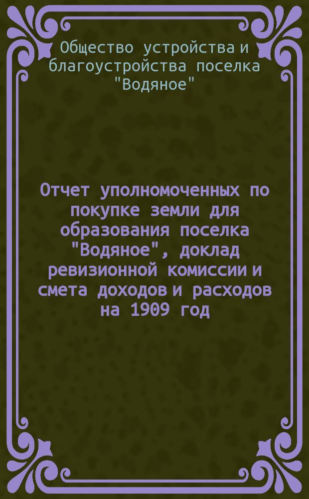 Отчет уполномоченных по покупке земли для образования поселка "Водяное", доклад ревизионной комиссии и смета доходов и расходов на 1909 год
