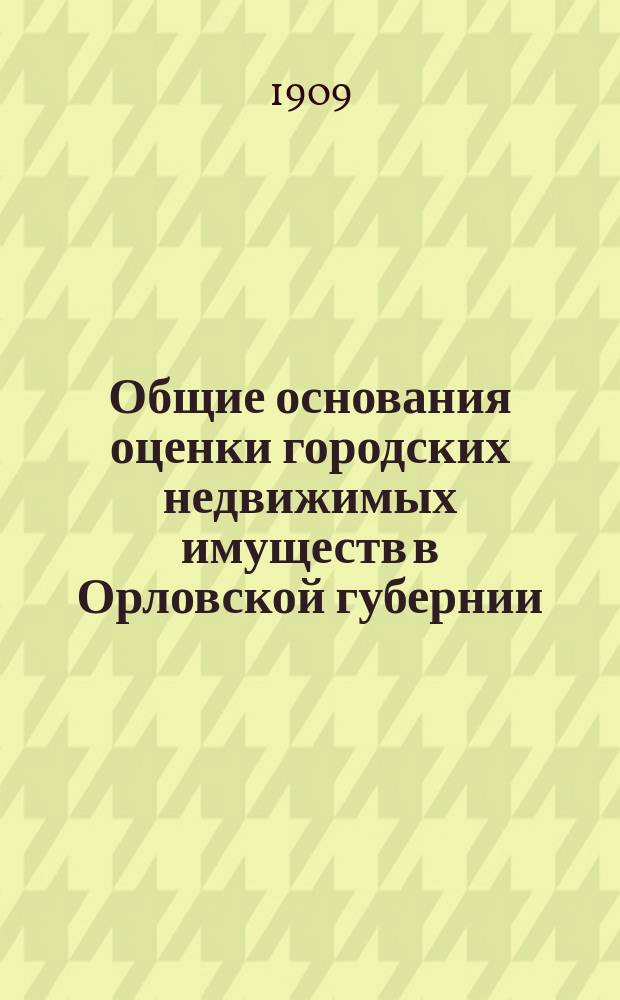 Общие основания оценки городских недвижимых имуществ в Орловской губернии : Г. г. Болхов, Брянск, Дмитровск, Карачев, Кромы, Ливны, Малоархангельск, Мценск, Севск и Трубчевск