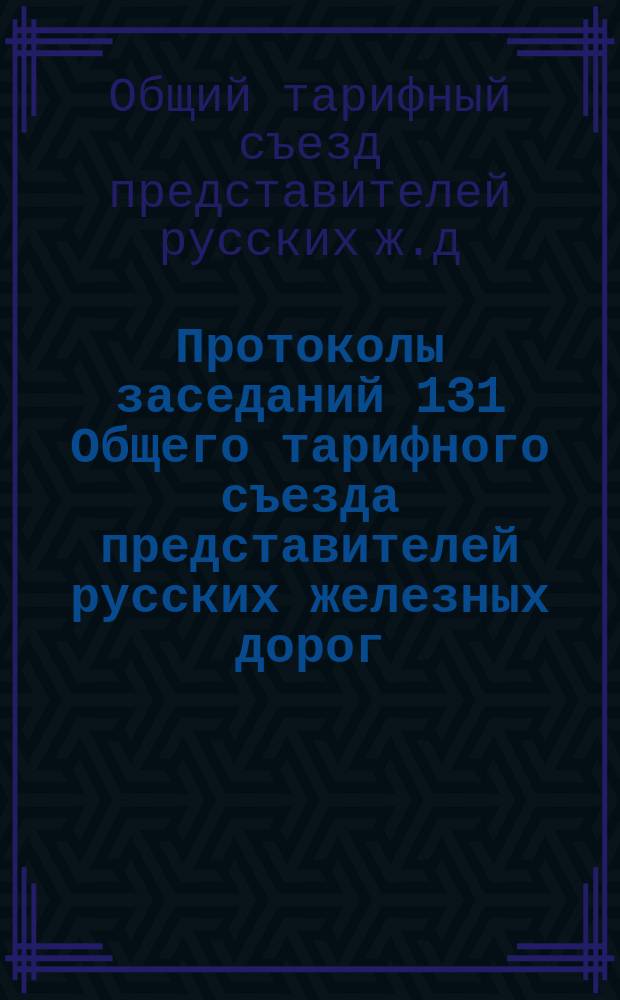 Протоколы заседаний 131 Общего тарифного съезда представителей русских железных дорог : С.-Петербург, 7-10, 16 и 19 окт. 1909 г