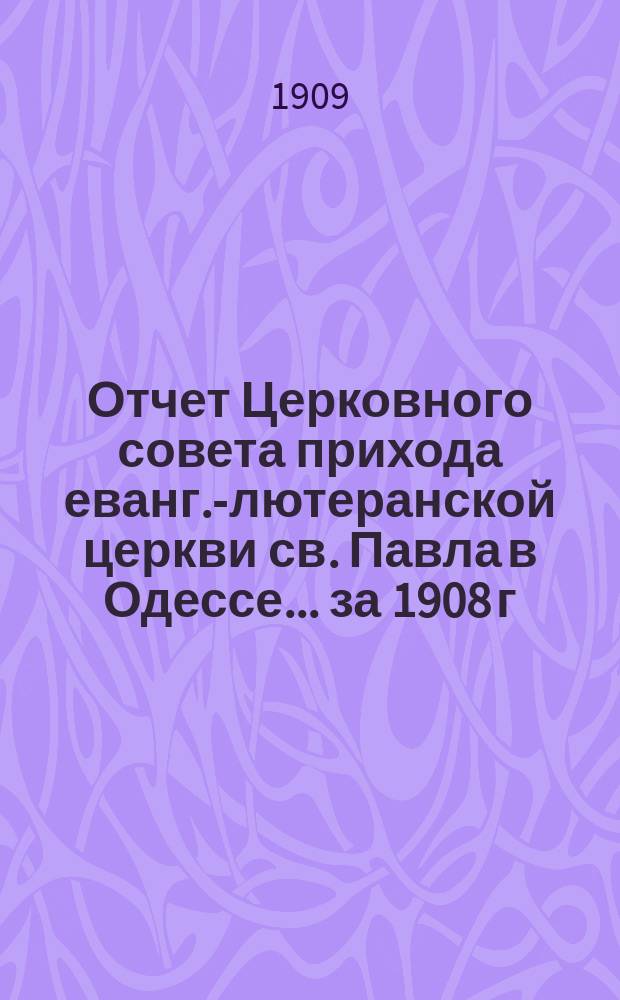 Отчет Церковного совета прихода еванг.-лютеранской церкви св. Павла в Одессе... ... за 1908 г.