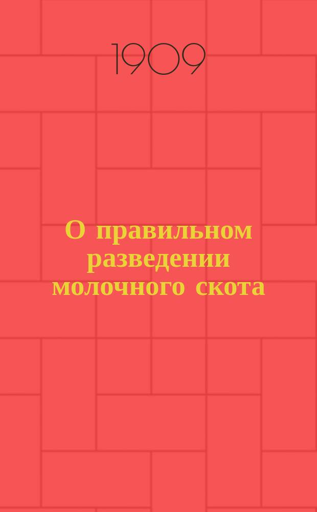 О правильном разведении молочного скота : Из бесед зем. агронома. 1-. 1