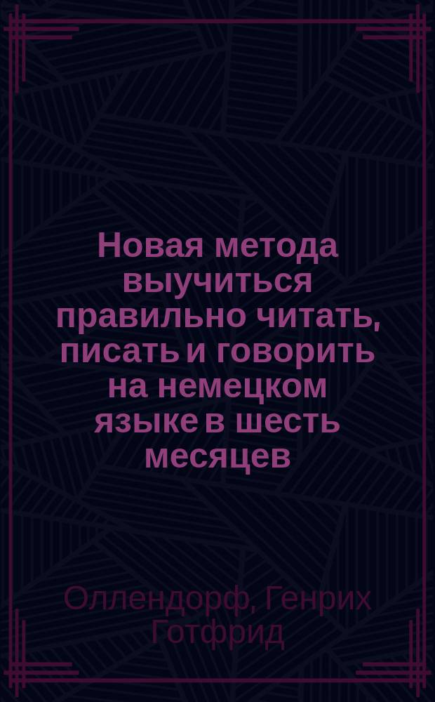 Новая метода выучиться правильно читать, писать и говорить на немецком языке в шесть месяцев : Сост. по 17-му париж. изд