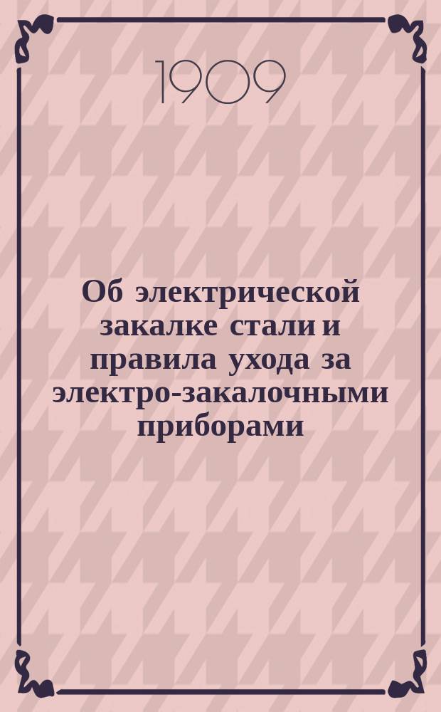 ... Об электрической закалке стали [и правила ухода за электро-закалочными приборами]