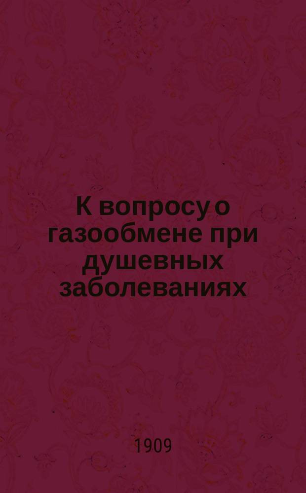 К вопросу о газообмене при душевных заболеваниях : Эксперим.-клинич. исслед. : Дис. на степ. д-ра мед. Л.И. Оморокова