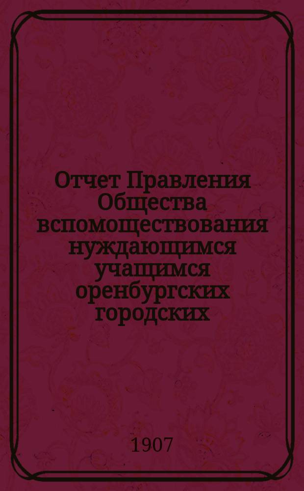 Отчет Правления Общества вспомоществования нуждающимся учащимся оренбургских городских, ремесленного, приходских мужских и женских училищ...
