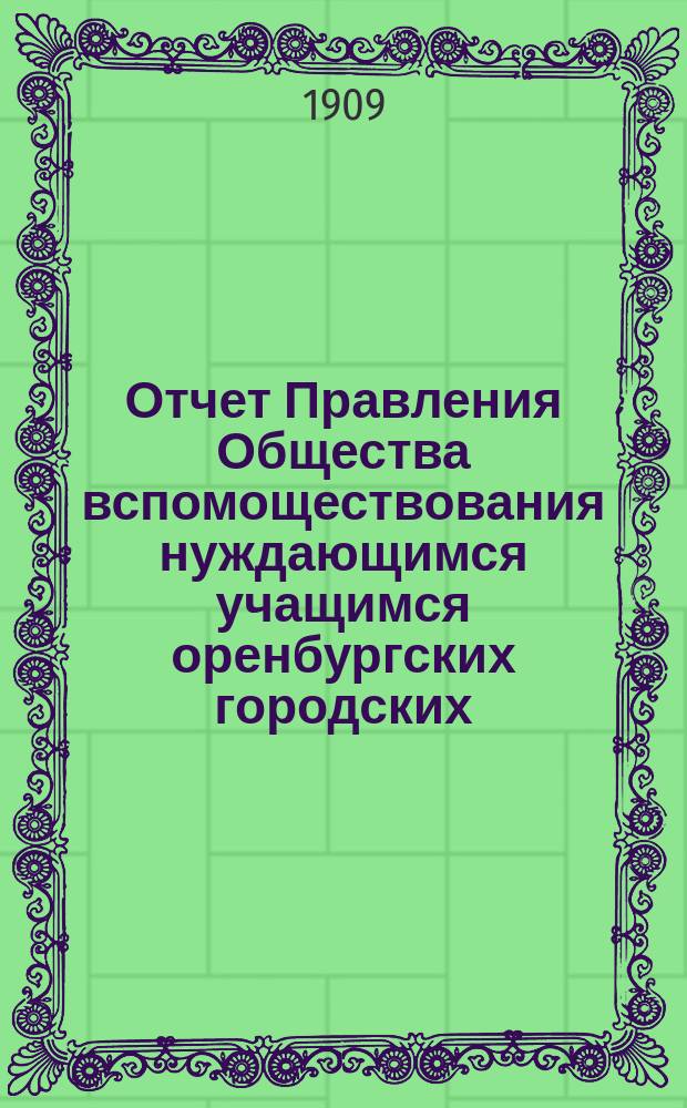 Отчет Правления Общества вспомоществования нуждающимся учащимся оренбургских городских, ремесленного, приходских мужских и женских училищ... ... с 1-го сентября 1907 г. по 1-е сентября 1908 г.