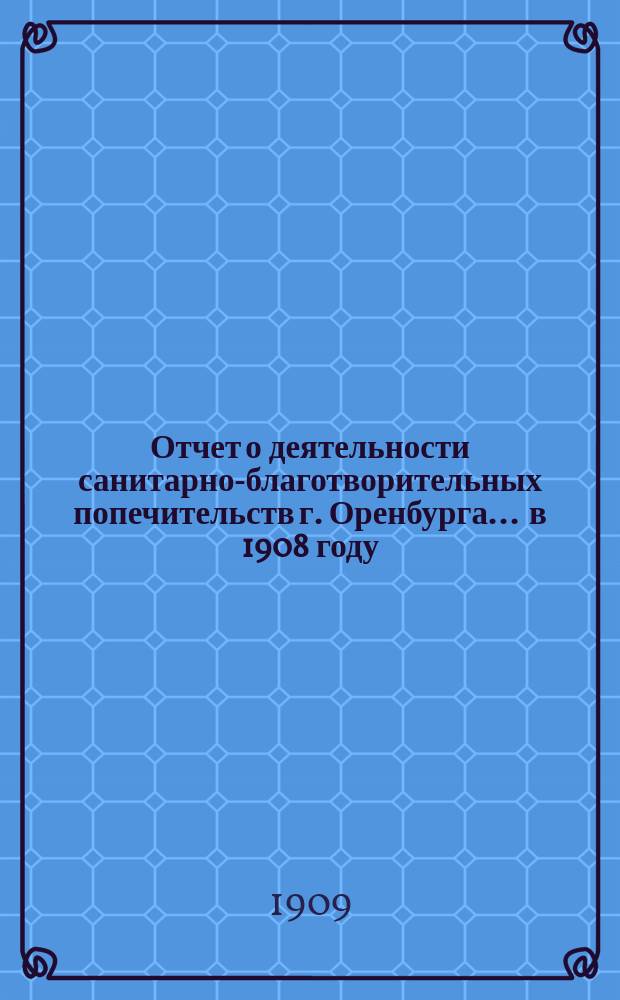 Отчет о деятельности санитарно-благотворительных попечительств г. Оренбурга... ... в 1908 году, т. е. за второй год его существования
