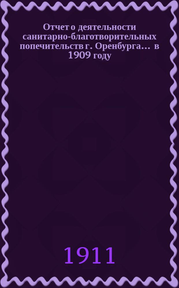 Отчет о деятельности санитарно-благотворительных попечительств г. Оренбурга... ... в 1909 году, т. е. за третий год его существования