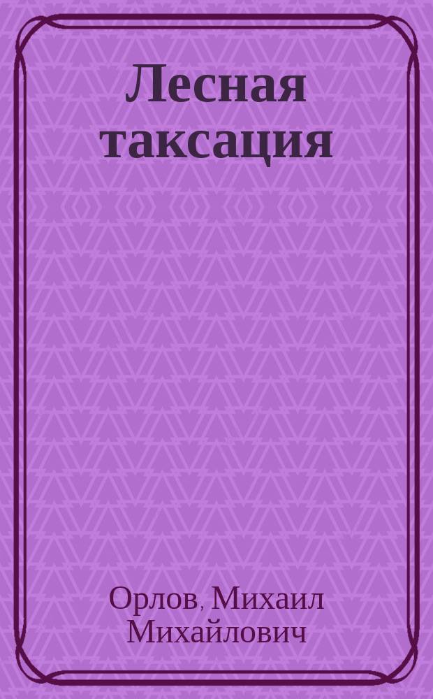 ... Лесная таксация : Конспектив. излож. курса, чит. в Имп. Лесн. ин-те