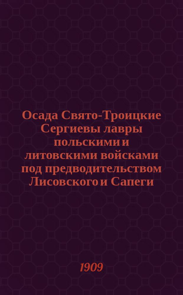 Осада Свято-Троицкие Сергиевы лавры польскими и литовскими войсками под предводительством Лисовского и Сапеги : (По поводу исполнившегося трехсотлетия снятия осады 1610-1910)