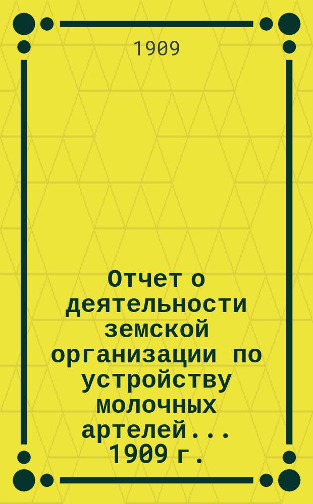 Отчет о деятельности земской организации по устройству молочных артелей. ... 1909 г.