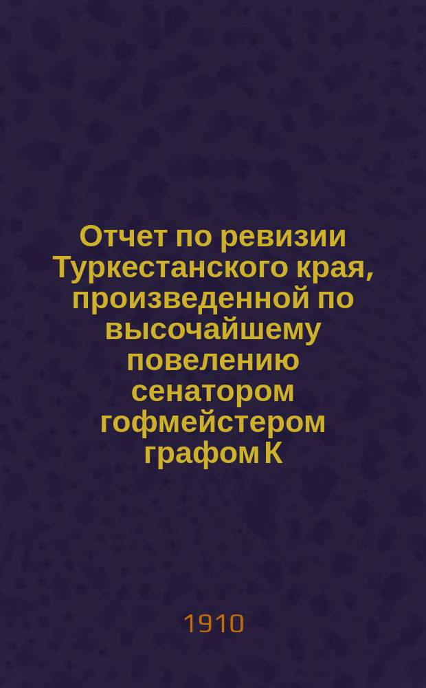 Отчет по ревизии Туркестанского края, произведенной по высочайшему повелению сенатором гофмейстером графом К.К. Паленом : [1]-. [11] : Поземельно-податное дело