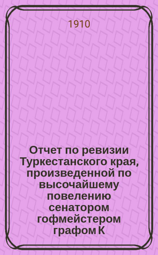 Отчет по ревизии Туркестанского края, произведенной по высочайшему повелению сенатором гофмейстером графом К.К. Паленом : [1]-. [18] : Всеподданнейшая записка, содержащая главные выводы отчета
