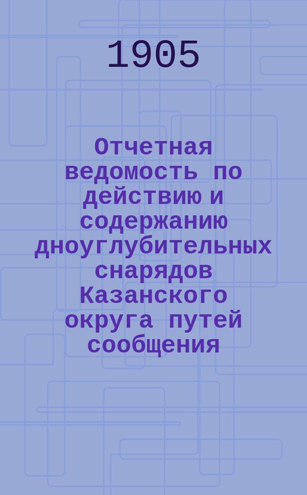 Отчетная ведомость по действию и содержанию дноуглубительных снарядов Казанского округа путей сообщения... ... в 1904 году
