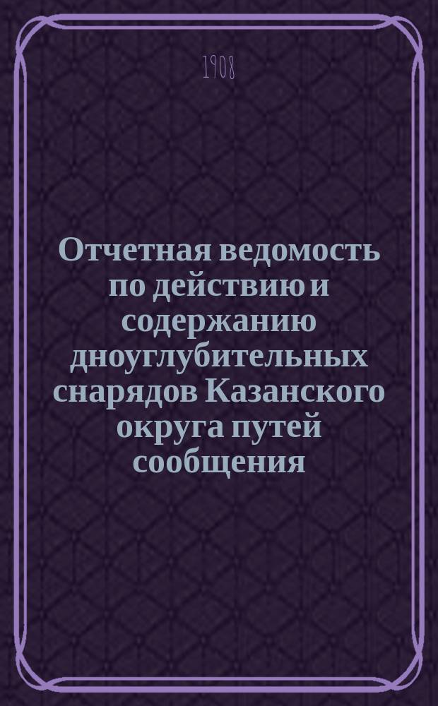 Отчетная ведомость по действию и содержанию дноуглубительных снарядов Казанского округа путей сообщения... ... за 1907 год