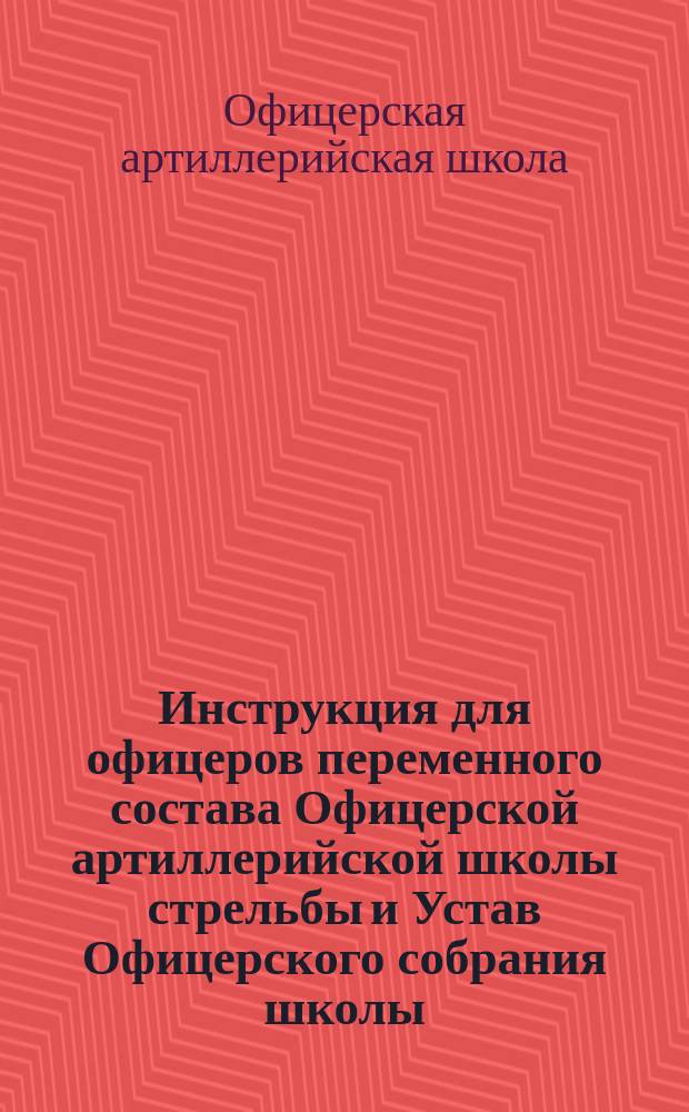 Инструкция для офицеров переменного состава Офицерской артиллерийской школы стрельбы и Устав Офицерского собрания школы