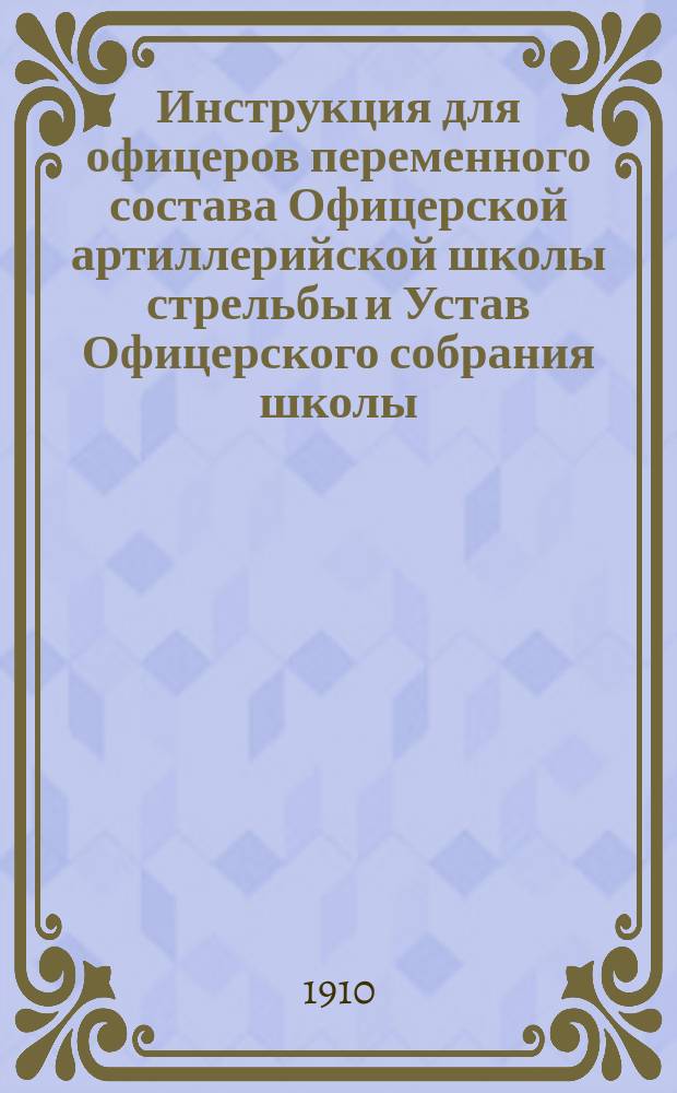 Инструкция для офицеров переменного состава Офицерской артиллерийской школы стрельбы и Устав Офицерского собрания школы
