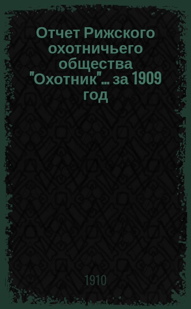 Отчет Рижского охотничьего общества "Охотник"... ... за 1909 год