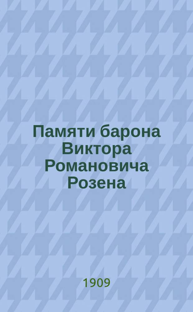Памяти барона Виктора Романовича Розена : Сообщ., чит. в заседании Отд-ния 20 нояб. 1908 г. и Список трудов бар. В.Р. Розена, сост. И. Крачковским