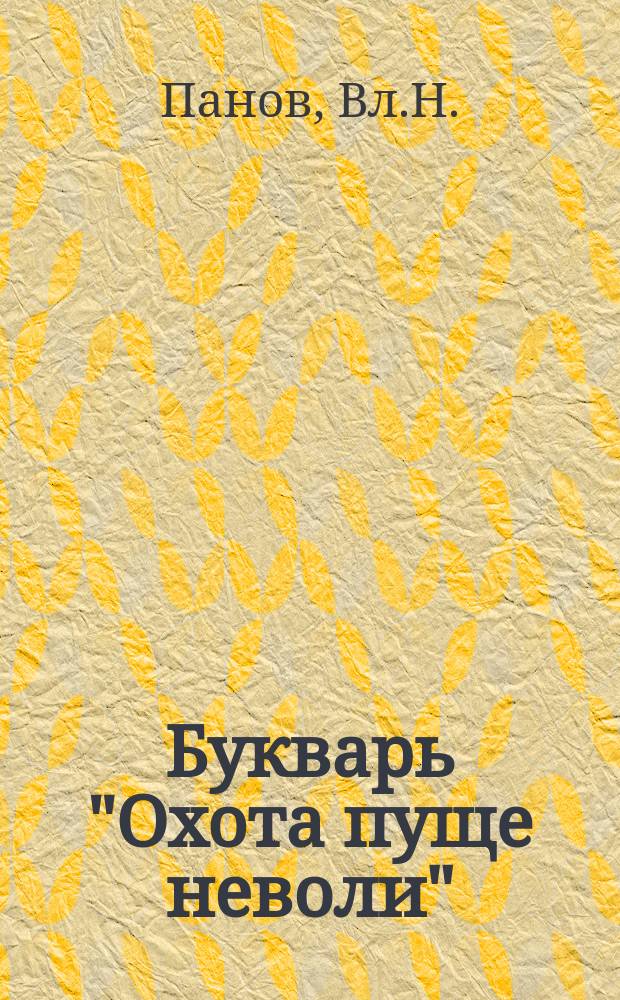 Букварь "Охота пуще неволи" : Почти самоучитель : Новый легчайший путь к обучению грамоте и к общему развитию (самодеятельности, наблюдательности, творчеству !)..