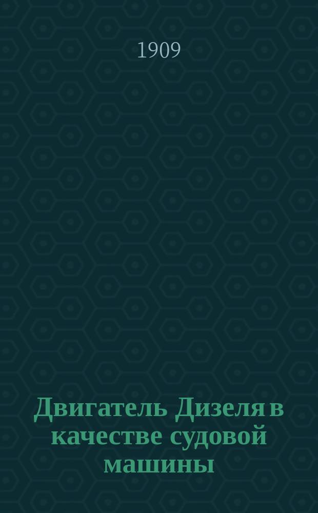 Двигатель Дизеля в качестве судовой машины : Доп. курс пароход. механики, чит. в Казан. реч. уч-ще в 1908-9 г