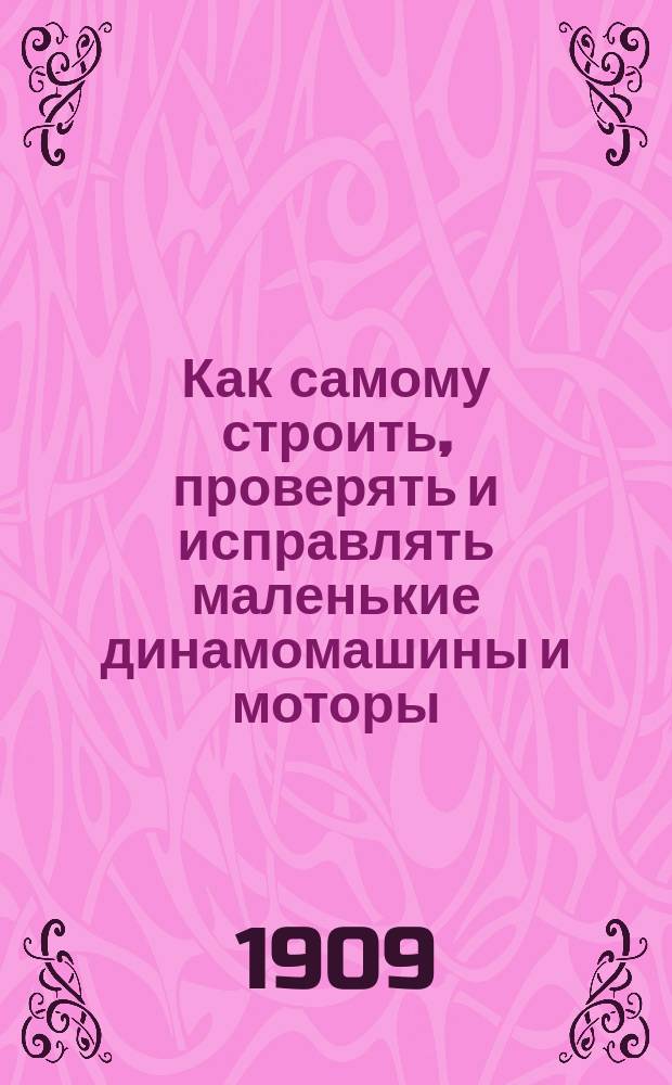 Как самому строить, проверять и исправлять маленькие динамомашины и моторы : Практ. руководство для электротехников-любителей и учащихся : Пер. с англ