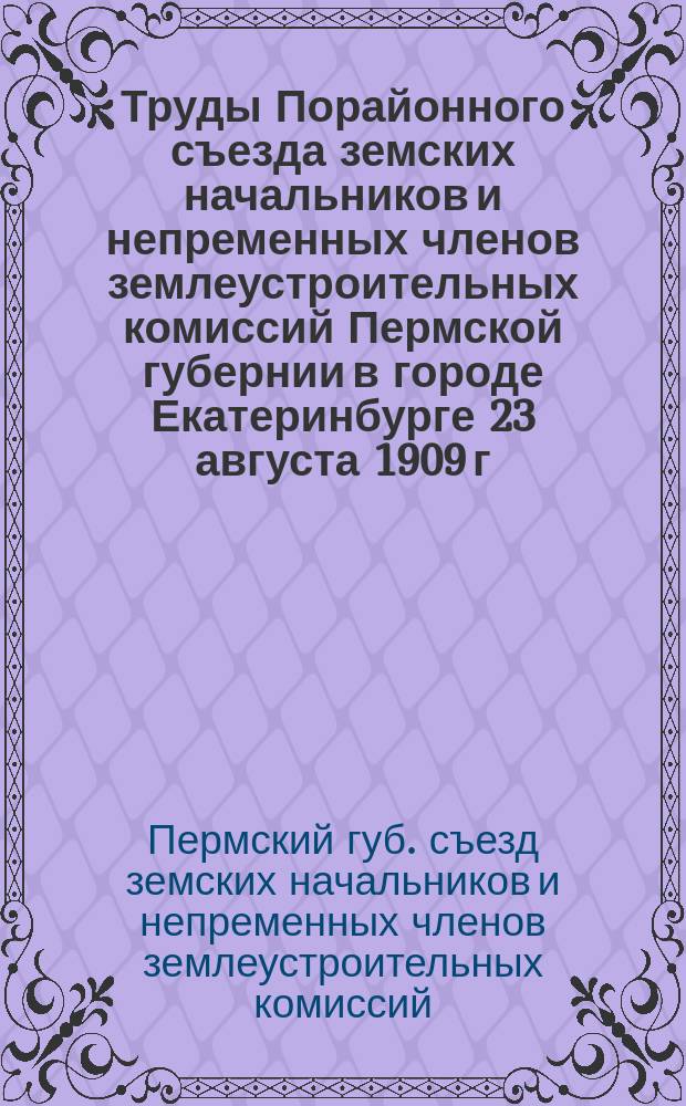 Труды Порайонного съезда земских начальников и непременных членов землеустроительных комиссий Пермской губернии в городе Екатеринбурге 23 августа 1909 г.