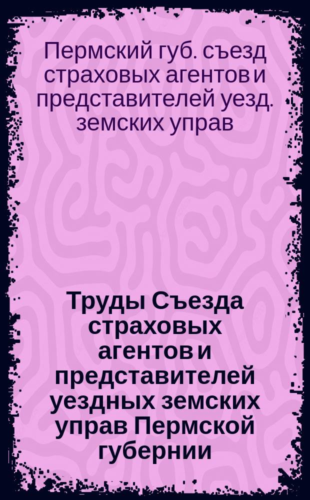 Труды Съезда страховых агентов и представителей уездных земских управ Пермской губернии (15-18 июля 1909 г.) : С прил