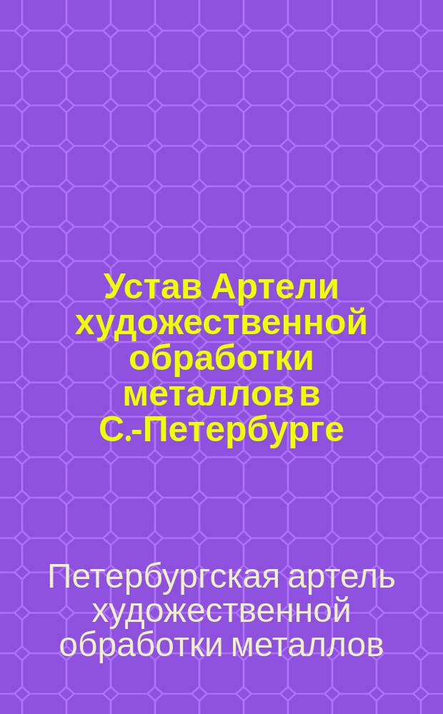 Устав Артели художественной обработки металлов в С.-Петербурге : Утв. 5 нояб. 1908 г.