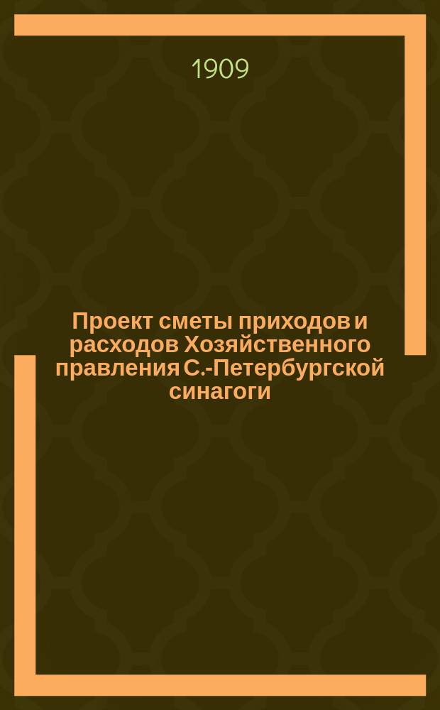 Проект сметы приходов и расходов Хозяйственного правления С.-Петербургской синагоги...