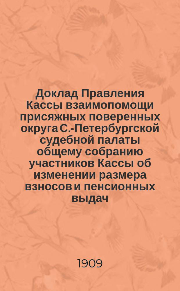 Доклад Правления Кассы взаимопомощи присяжных поверенных округа С.-Петербургской судебной палаты общему собранию участников Кассы об изменении размера взносов и пенсионных выдач