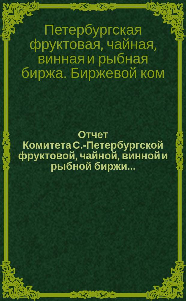 Отчет Комитета С.-Петербургской фруктовой, чайной, винной и рыбной биржи...