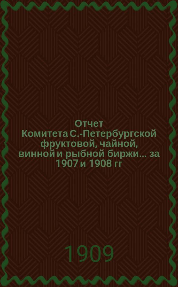 Отчет Комитета С.-Петербургской фруктовой, чайной, винной и рыбной биржи... ... за 1907 и 1908 гг. (с 16 авг. 1907 г. по 1 янв. 1909 г.)