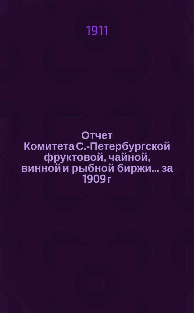 Отчет Комитета С.-Петербургской фруктовой, чайной, винной и рыбной биржи... ... за 1909 г.