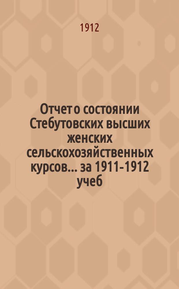 Отчет о состоянии Стебутовских высших женских сельскохозяйственных курсов... за 1911-1912 учеб. г.