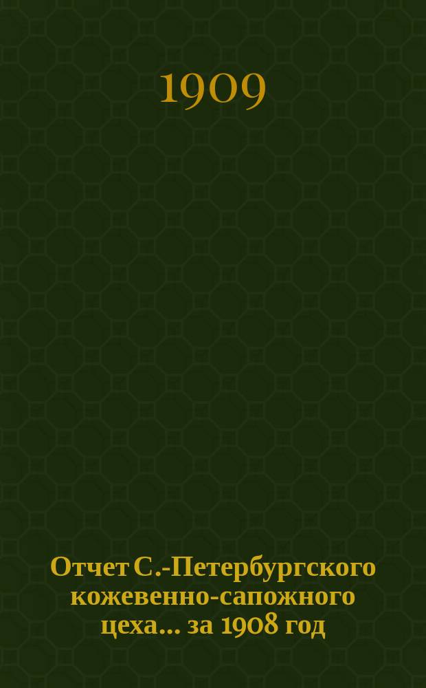 Отчет С.-Петербургского кожевенно-сапожного цеха... за 1908 год