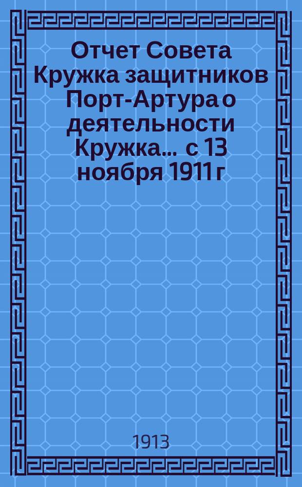 Отчет Совета Кружка защитников Порт-Артура о деятельности Кружка... ... с 13 ноября 1911 г. по 13 ноября 1913 г.