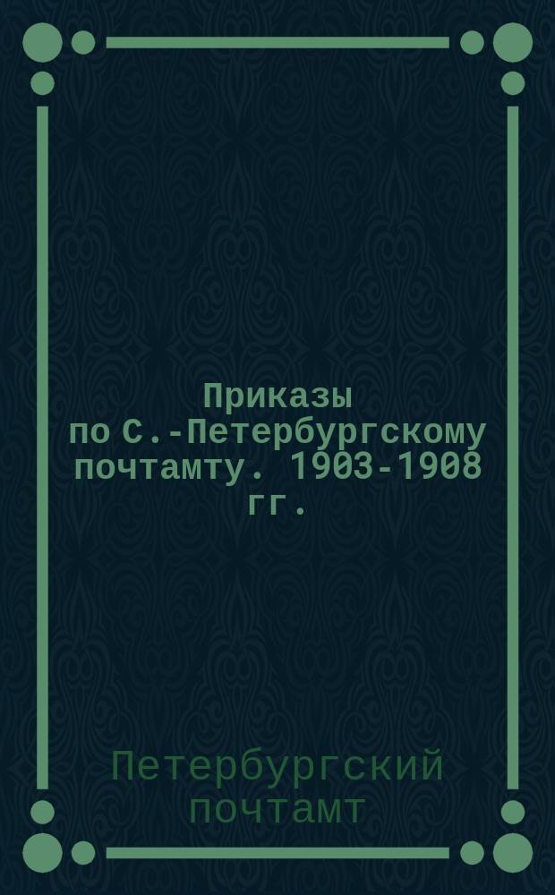 Приказы по С.-Петербургскому почтамту. [1903-1908 гг.