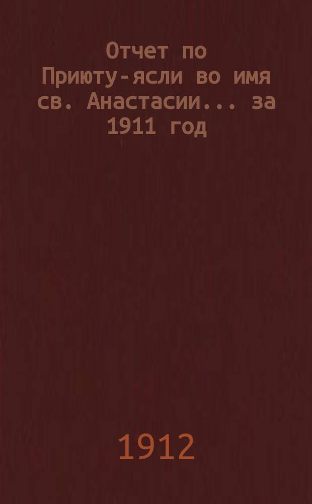 Отчет по Приюту-ясли во имя св. Анастасии... ... за 1911 год