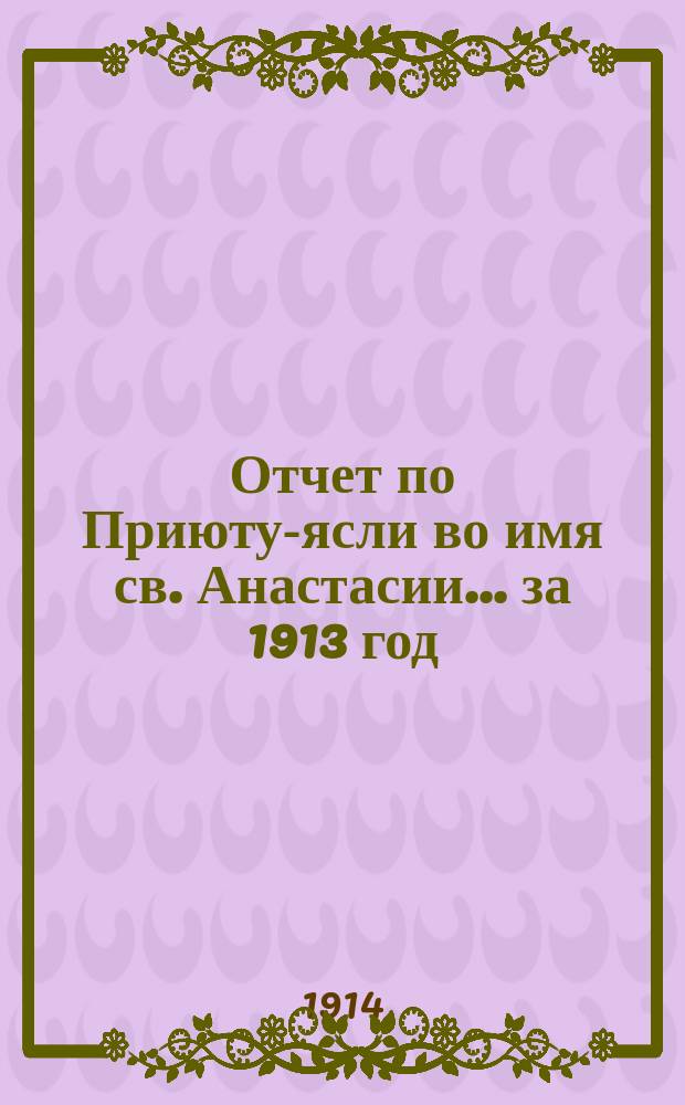 Отчет по Приюту-ясли во имя св. Анастасии... ... за 1913 год