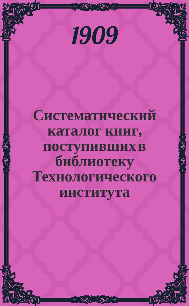 Систематический каталог книг, поступивших в библиотеку Технологического института...